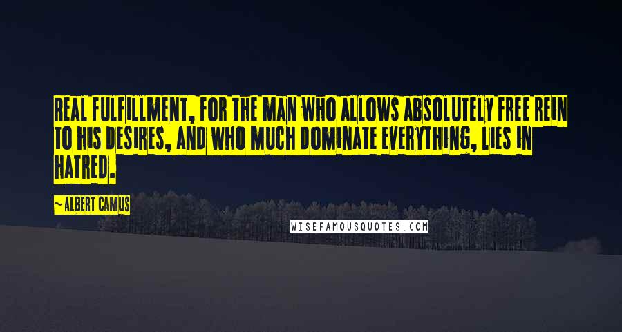 Albert Camus Quotes: Real fulfillment, for the man who allows absolutely free rein to his desires, and who much dominate everything, lies in hatred.