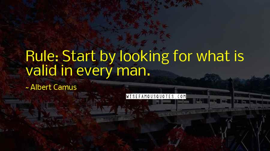 Albert Camus Quotes: Rule: Start by looking for what is valid in every man.