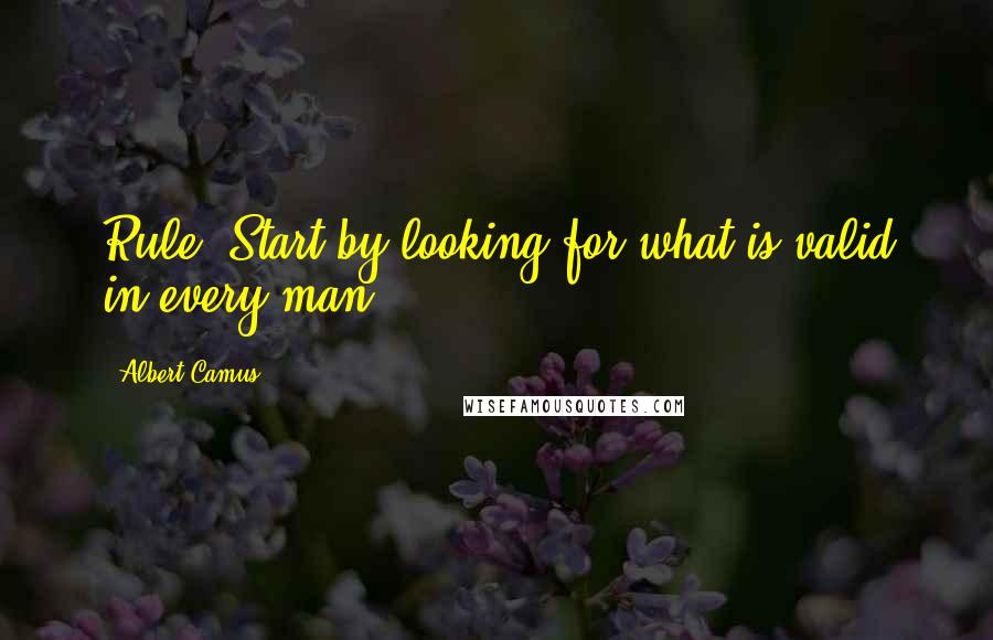 Albert Camus Quotes: Rule: Start by looking for what is valid in every man.