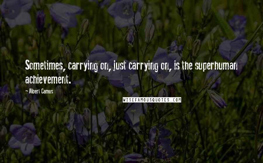 Albert Camus Quotes: Sometimes, carrying on, just carrying on, is the superhuman achievement.