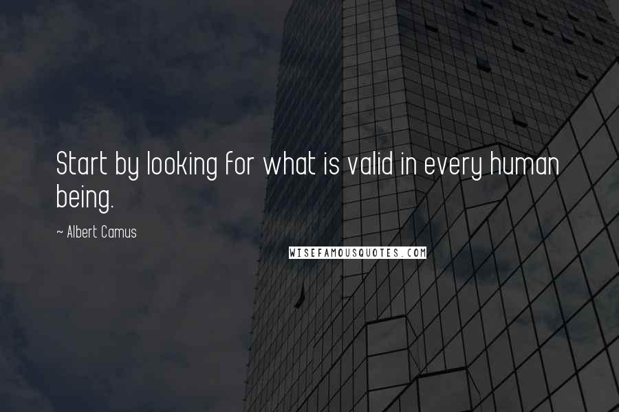 Albert Camus Quotes: Start by looking for what is valid in every human being.