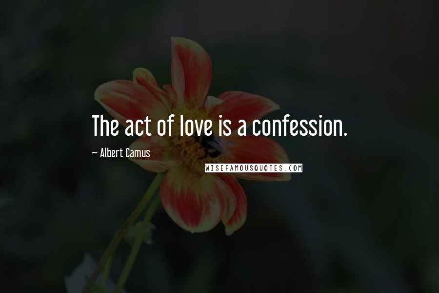 Albert Camus Quotes: The act of love is a confession.