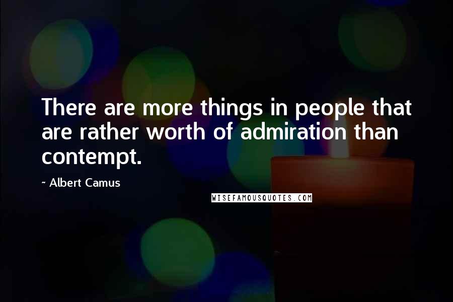 Albert Camus Quotes: There are more things in people that are rather worth of admiration than contempt.