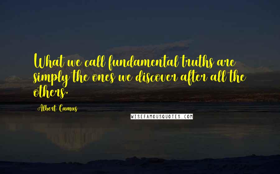 Albert Camus Quotes: What we call fundamental truths are simply the ones we discover after all the others.