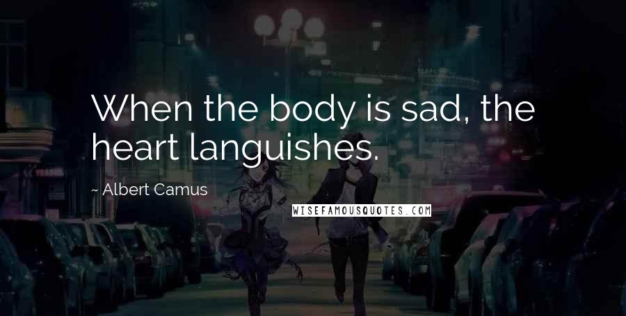 Albert Camus Quotes: When the body is sad, the heart languishes.