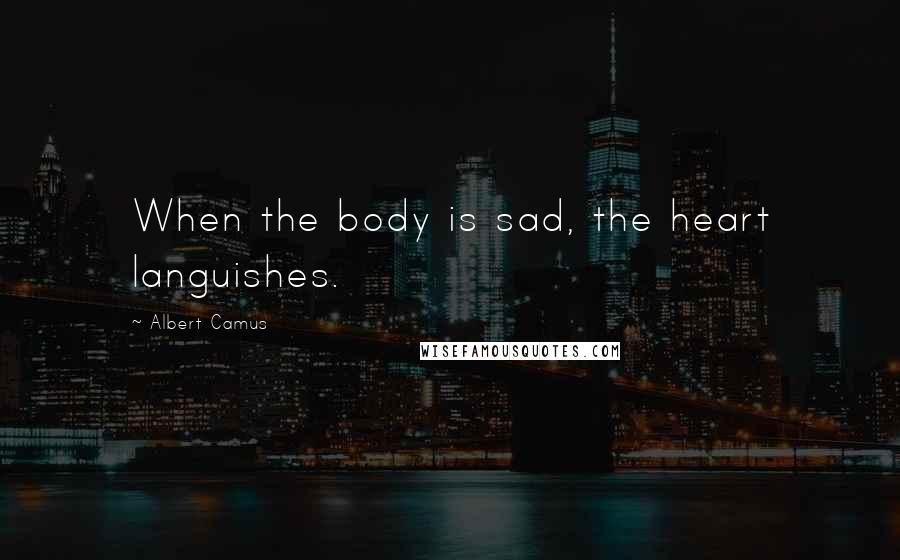 Albert Camus Quotes: When the body is sad, the heart languishes.