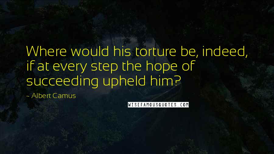 Albert Camus Quotes: Where would his torture be, indeed, if at every step the hope of succeeding upheld him?