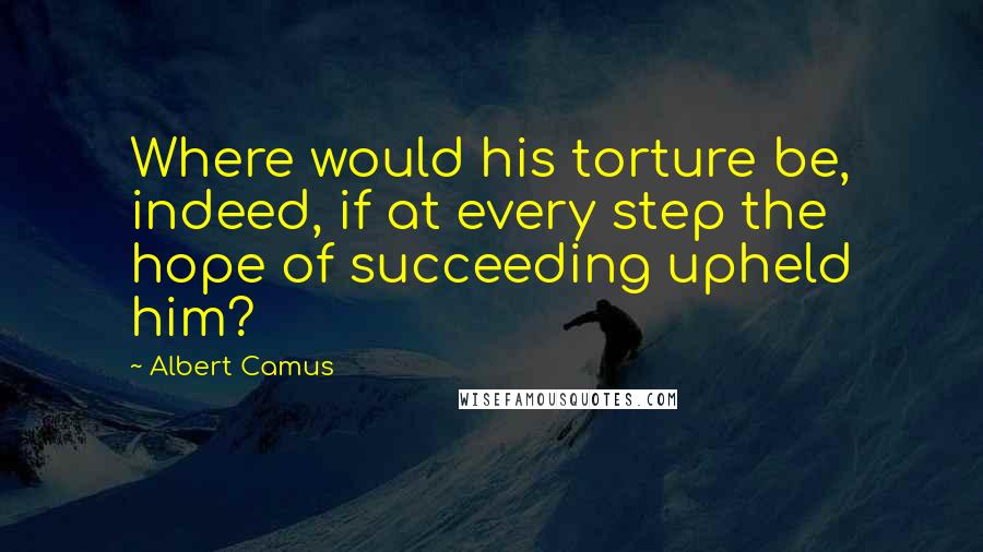 Albert Camus Quotes: Where would his torture be, indeed, if at every step the hope of succeeding upheld him?