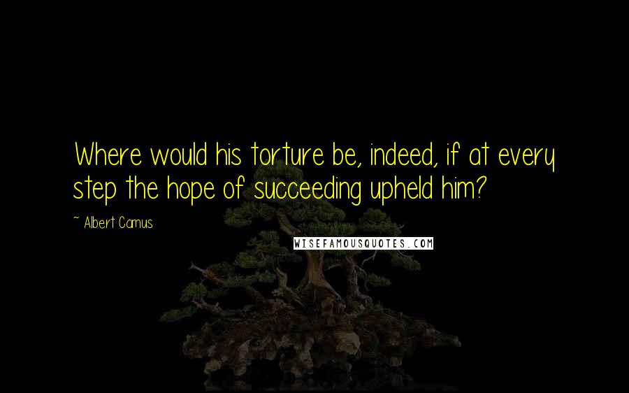 Albert Camus Quotes: Where would his torture be, indeed, if at every step the hope of succeeding upheld him?