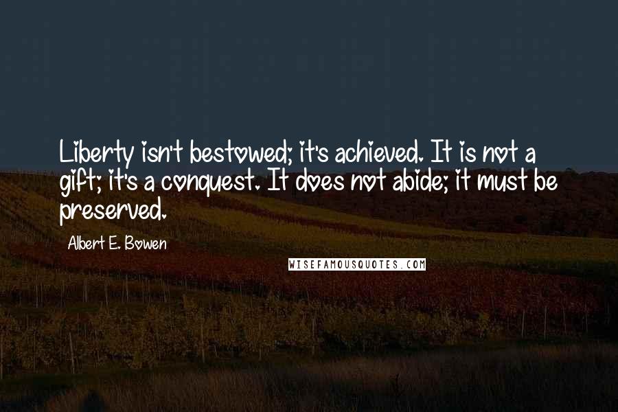 Albert E. Bowen Quotes: Liberty isn't bestowed; it's achieved. It is not a gift; it's a conquest. It does not abide; it must be preserved.