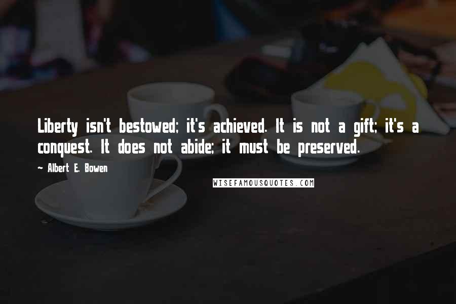 Albert E. Bowen Quotes: Liberty isn't bestowed; it's achieved. It is not a gift; it's a conquest. It does not abide; it must be preserved.