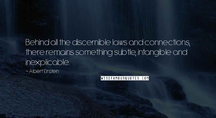 Albert Einstein Quotes: Behind all the discernible laws and connections, there remains something subtle, intangible and inexplicable.