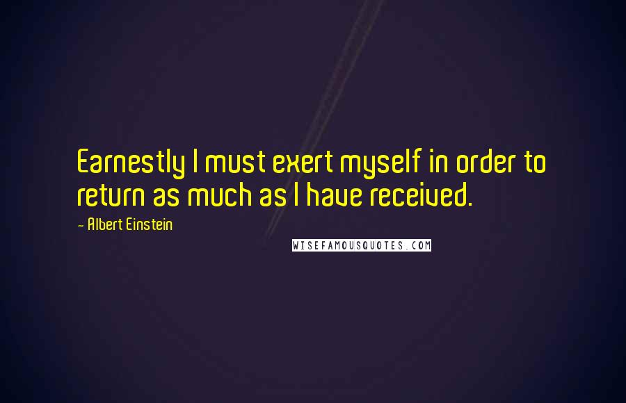 Albert Einstein Quotes: Earnestly I must exert myself in order to return as much as I have received.