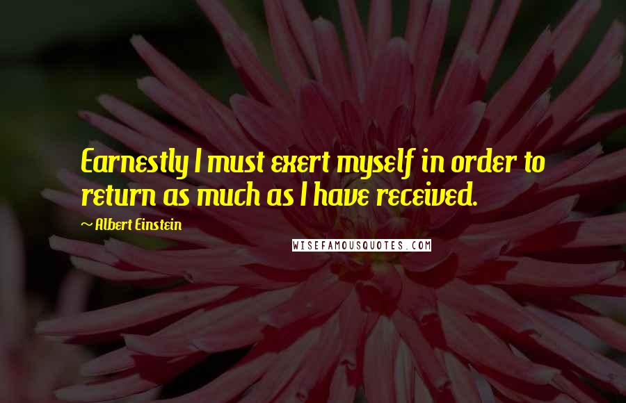 Albert Einstein Quotes: Earnestly I must exert myself in order to return as much as I have received.