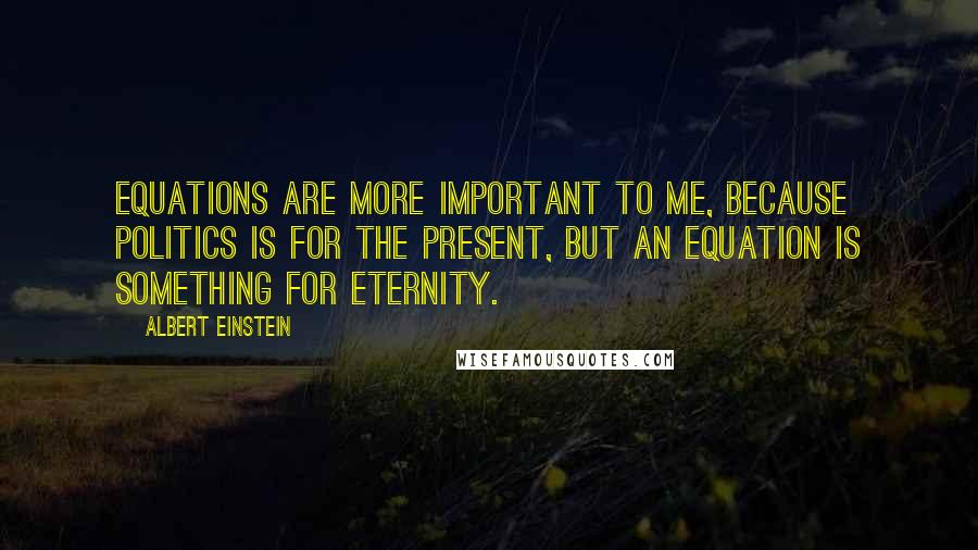 Albert Einstein Quotes: Equations are more important to me, because politics is for the present, but an equation is something for eternity.