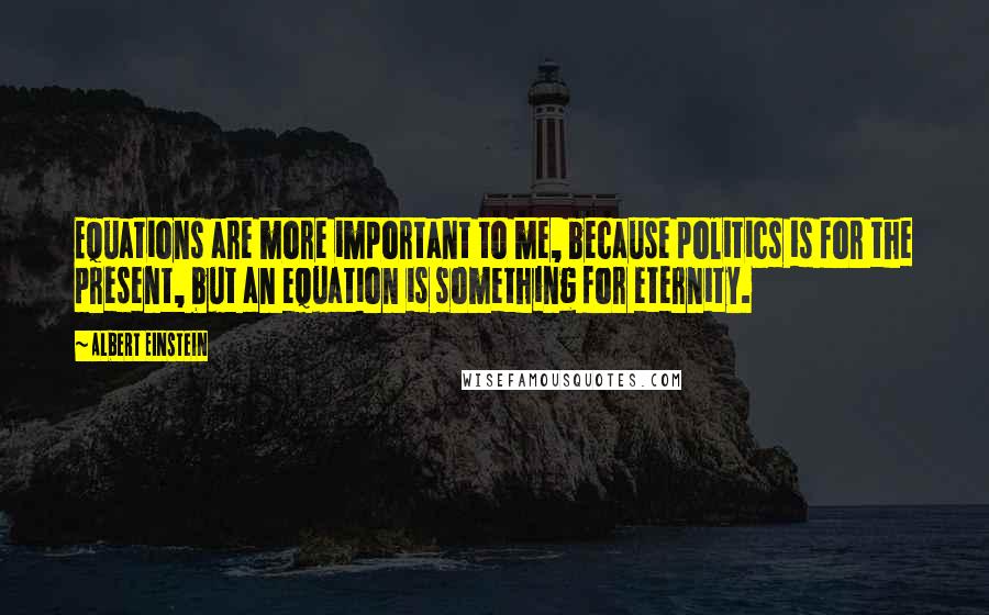 Albert Einstein Quotes: Equations are more important to me, because politics is for the present, but an equation is something for eternity.