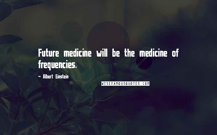 Albert Einstein Quotes: Future medicine will be the medicine of frequencies.