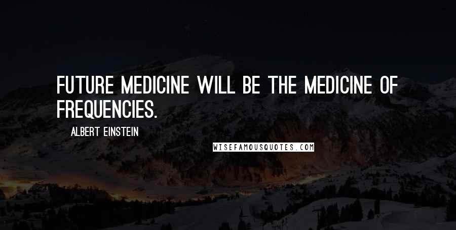 Albert Einstein Quotes: Future medicine will be the medicine of frequencies.