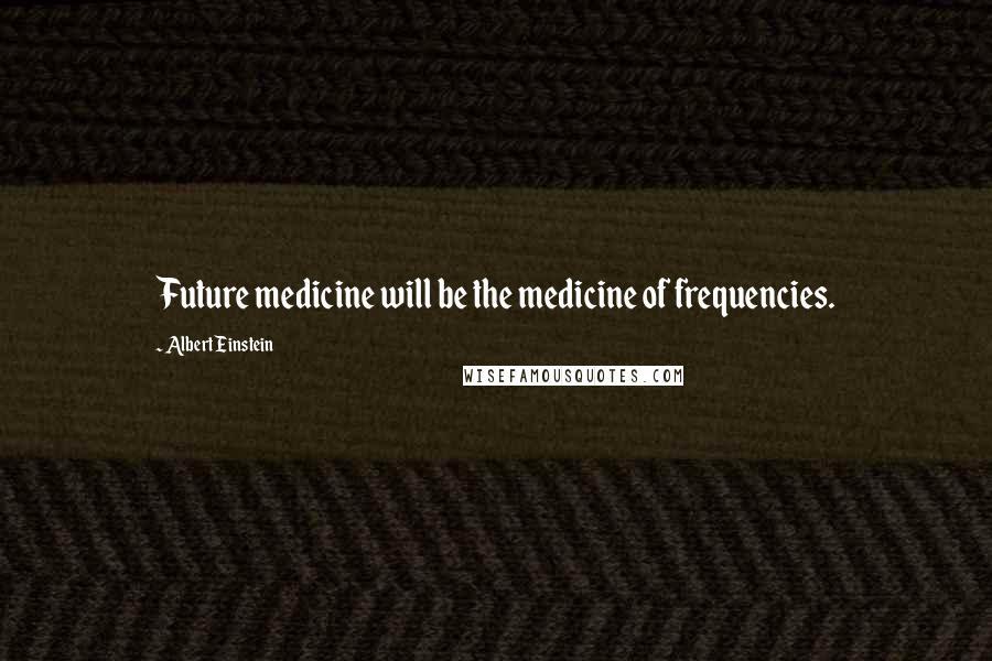 Albert Einstein Quotes: Future medicine will be the medicine of frequencies.