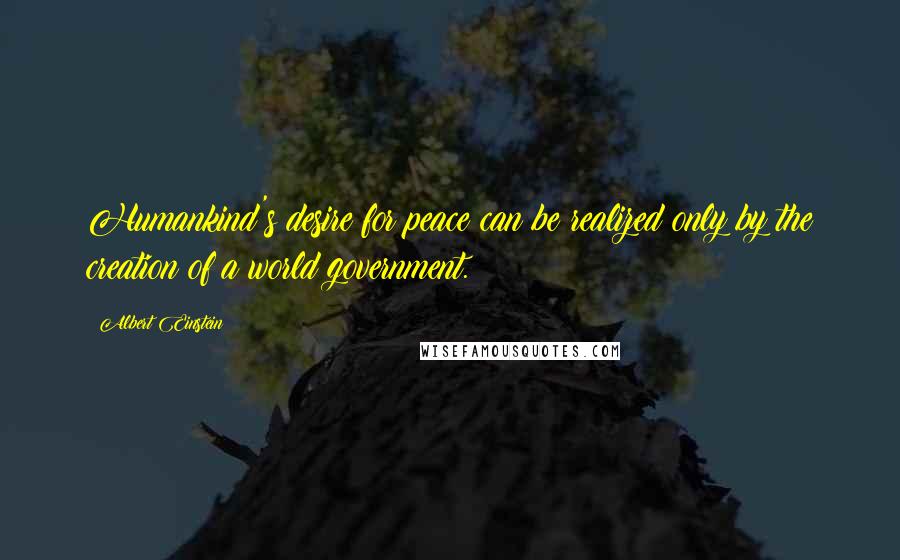 Albert Einstein Quotes: Humankind's desire for peace can be realized only by the creation of a world government.