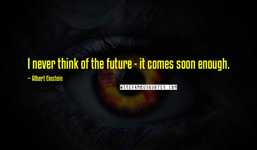 Albert Einstein Quotes: I never think of the future - it comes soon enough.