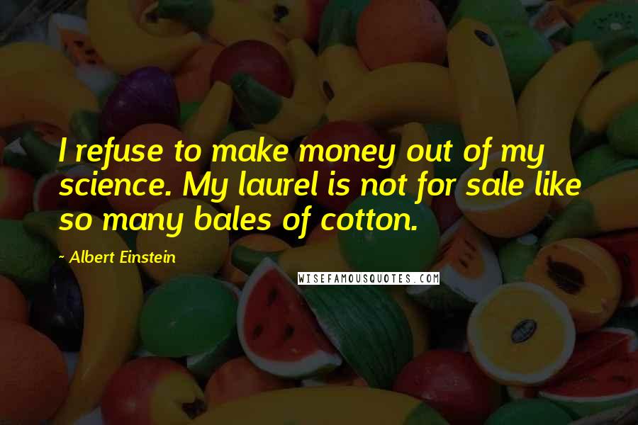 Albert Einstein Quotes: I refuse to make money out of my science. My laurel is not for sale like so many bales of cotton.