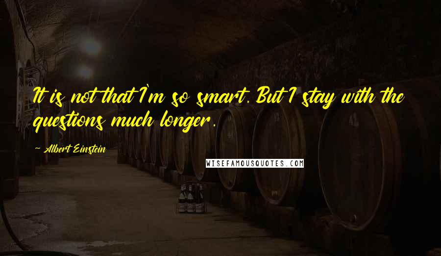 Albert Einstein Quotes: It is not that I'm so smart. But I stay with the questions much longer.