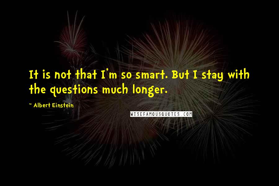 Albert Einstein Quotes: It is not that I'm so smart. But I stay with the questions much longer.