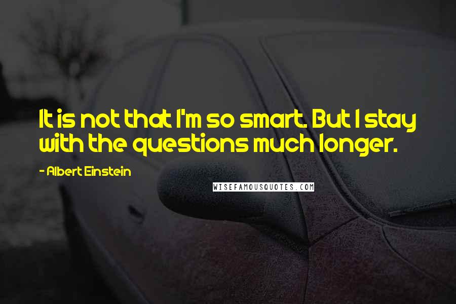 Albert Einstein Quotes: It is not that I'm so smart. But I stay with the questions much longer.