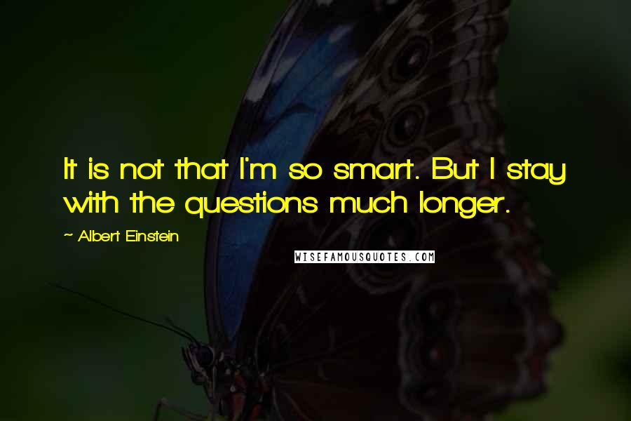 Albert Einstein Quotes: It is not that I'm so smart. But I stay with the questions much longer.