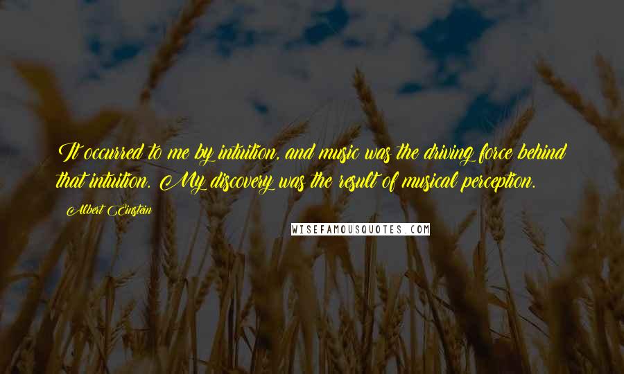 Albert Einstein Quotes: It occurred to me by intuition, and music was the driving force behind that intuition. My discovery was the result of musical perception.