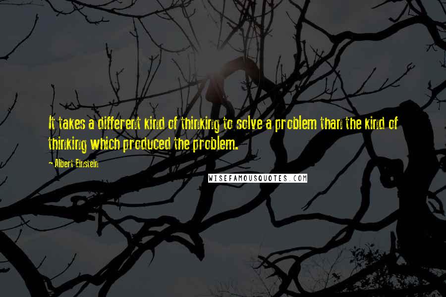 Albert Einstein Quotes: It takes a different kind of thinking to solve a problem than the kind of thinking which produced the problem.