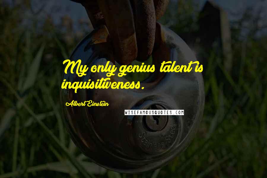 Albert Einstein Quotes: My only genius talent is inquisitiveness.