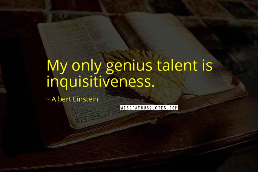 Albert Einstein Quotes: My only genius talent is inquisitiveness.