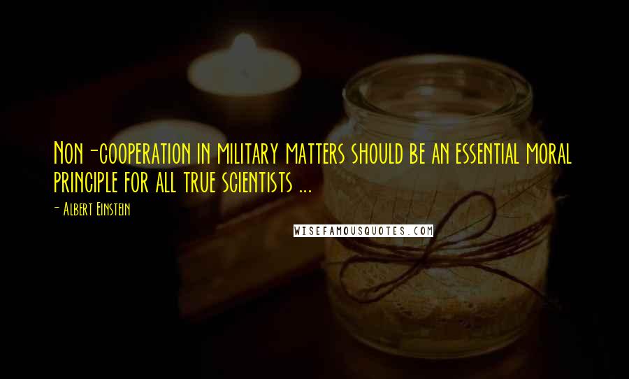 Albert Einstein Quotes: Non-cooperation in military matters should be an essential moral principle for all true scientists ...