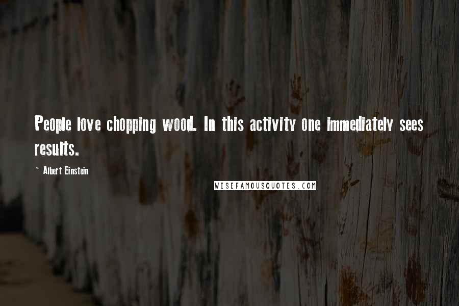 Albert Einstein Quotes: People love chopping wood. In this activity one immediately sees results.