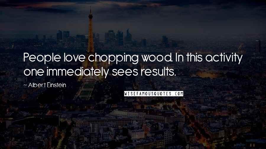 Albert Einstein Quotes: People love chopping wood. In this activity one immediately sees results.