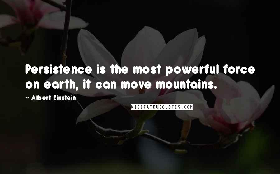 Albert Einstein Quotes: Persistence is the most powerful force on earth, it can move mountains.