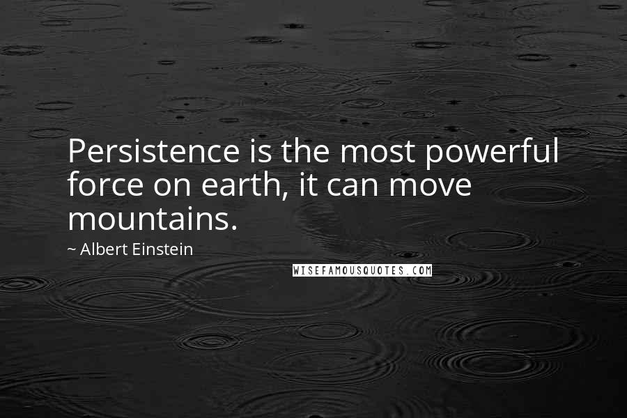 Albert Einstein Quotes: Persistence is the most powerful force on earth, it can move mountains.