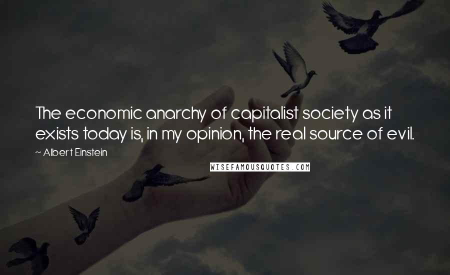 Albert Einstein Quotes: The economic anarchy of capitalist society as it exists today is, in my opinion, the real source of evil.