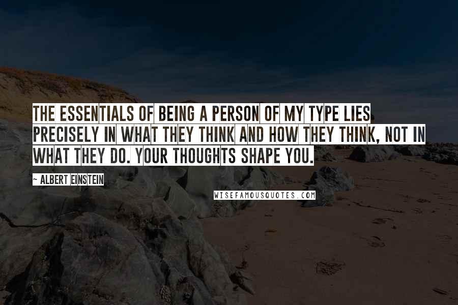 Albert Einstein Quotes: The essentials of being a person of my type lies precisely in what they think and how they think, not in what they do. Your thoughts shape you.