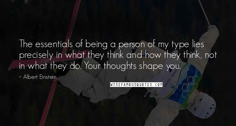 Albert Einstein Quotes: The essentials of being a person of my type lies precisely in what they think and how they think, not in what they do. Your thoughts shape you.