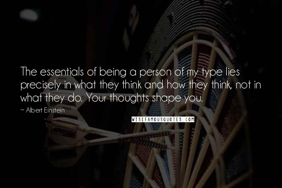 Albert Einstein Quotes: The essentials of being a person of my type lies precisely in what they think and how they think, not in what they do. Your thoughts shape you.