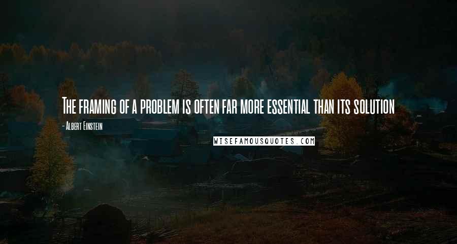 Albert Einstein Quotes: The framing of a problem is often far more essential than its solution