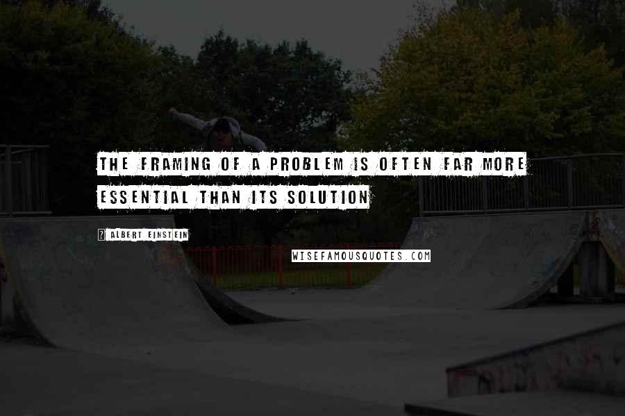 Albert Einstein Quotes: The framing of a problem is often far more essential than its solution