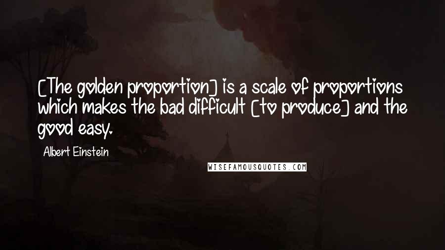 Albert Einstein Quotes: [The golden proportion] is a scale of proportions which makes the bad difficult [to produce] and the good easy.