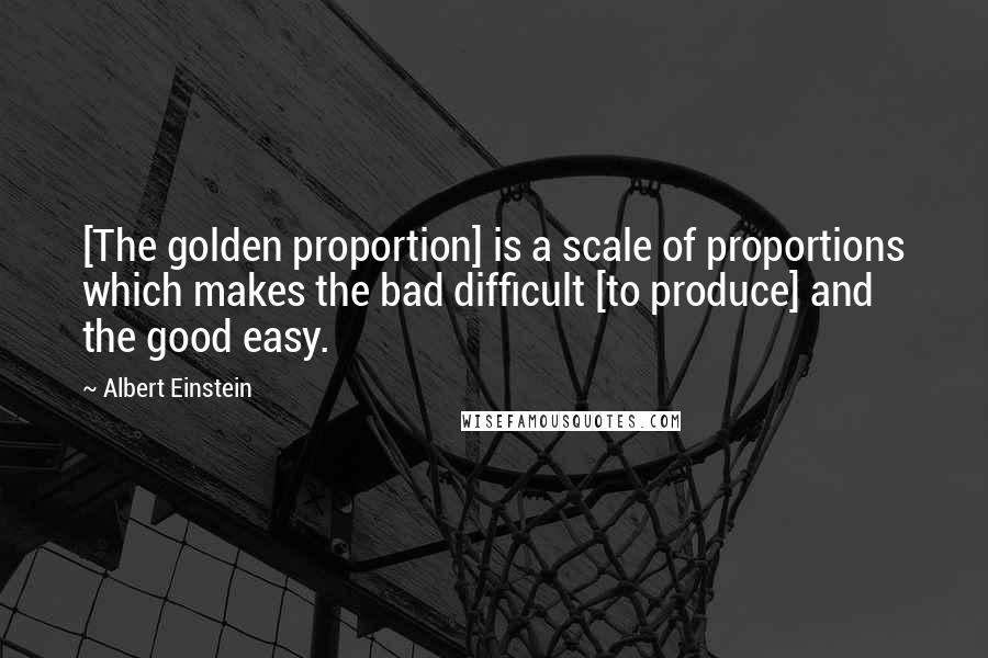 Albert Einstein Quotes: [The golden proportion] is a scale of proportions which makes the bad difficult [to produce] and the good easy.