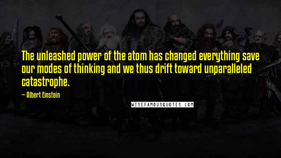 Albert Einstein Quotes: The unleashed power of the atom has changed everything save our modes of thinking and we thus drift toward unparalleled catastrophe.