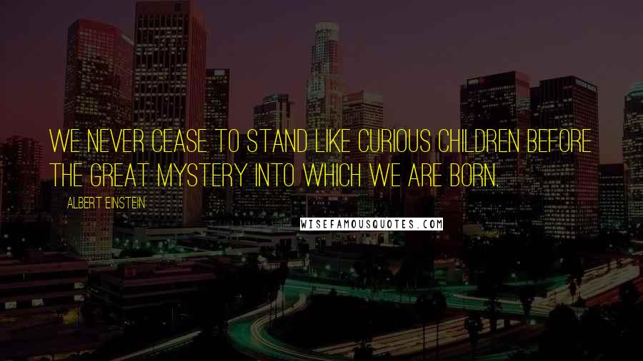 Albert Einstein Quotes: We never cease to stand like curious children before the great mystery into which we are born.