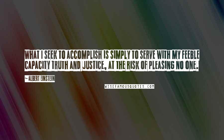 Albert Einstein Quotes: What I seek to accomplish is simply to serve with my feeble capacity truth and justice, at the risk of pleasing no one.